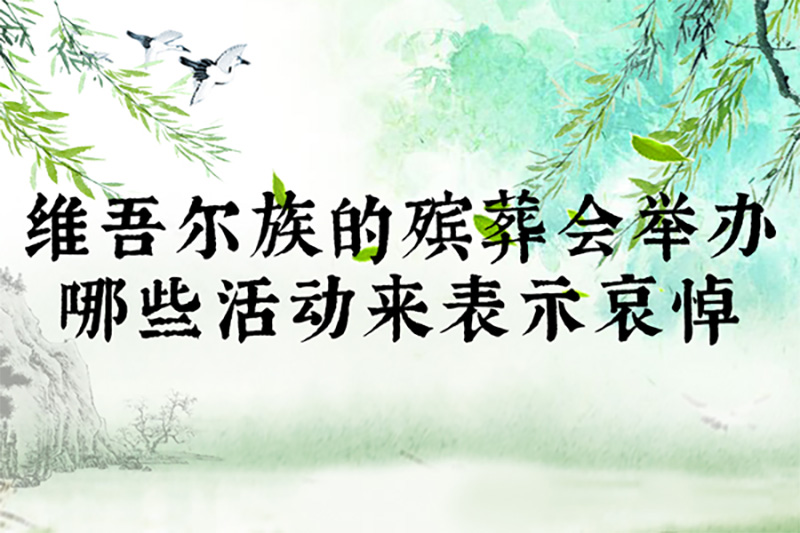 维吾尔族的殡葬会举行哪些活动来表示哀悼 维吾尔族的殡葬会举行哪些活动来表示哀悼