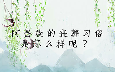 阿昌族的丧葬习俗是怎么样呢？