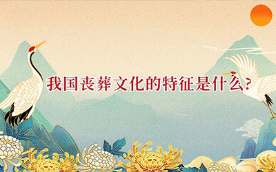 我国丧葬文化的特征是什么？丧葬文化特征简介